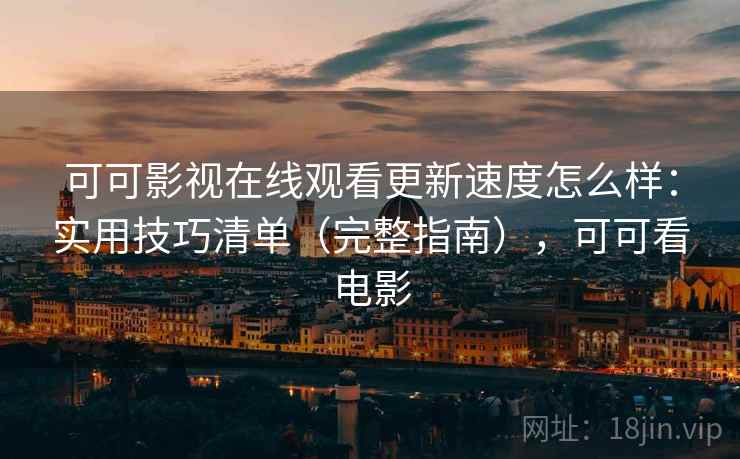 可可影视在线观看更新速度怎么样:实用技巧清单(完整指南),可可看电影 可可影视在线观看更新速度怎么样:实用技巧清单(完整指南),可可看电影