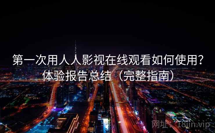 第一次用人人影视在线观看如何使用？体验报告总结（完整指南）