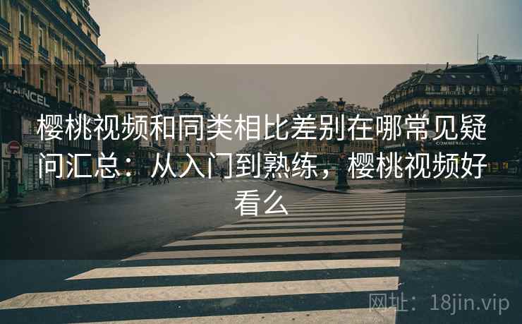 樱桃视频和同类相比差别在哪常见疑问汇总：从入门到熟练，樱桃视频好看么