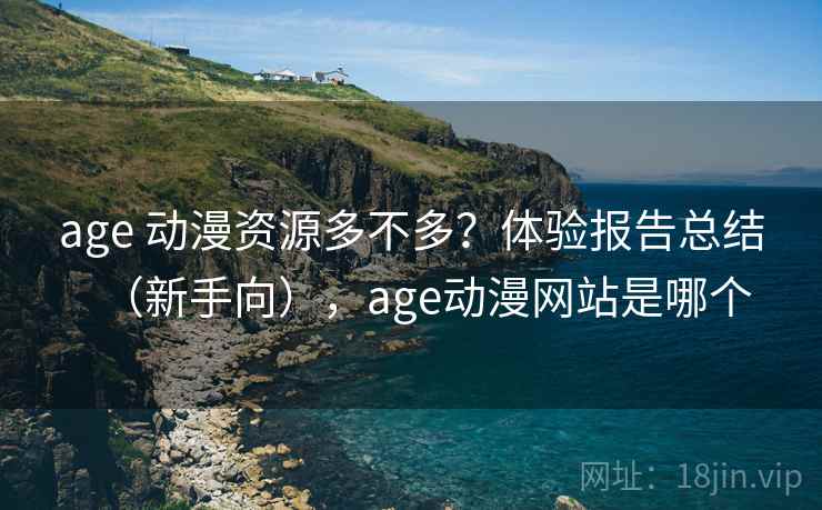 age 动漫资源多不多?体验报告总结(新手向),age动漫网站是哪个 age 动漫资源多不多?体验报告总结(新手向),age动漫网站是哪个