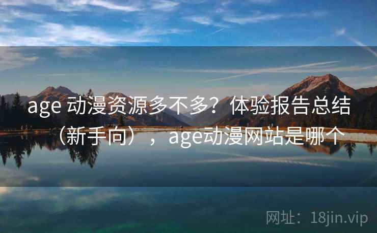 age 动漫资源多不多?体验报告总结(新手向),age动漫网站是哪个 age 动漫资源多不多?体验报告总结(新手向),age动漫网站是哪个
