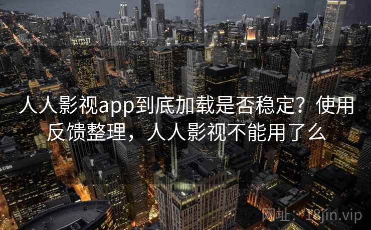 人人影视app到底加载是否稳定?使用反馈整理,人人影视不能用了么 人人影视app到底加载是否稳定?使用反馈整理,人人影视不能用了么