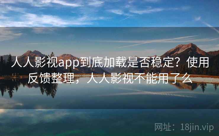 人人影视app到底加载是否稳定?使用反馈整理,人人影视不能用了么 人人影视app到底加载是否稳定?使用反馈整理,人人影视不能用了么