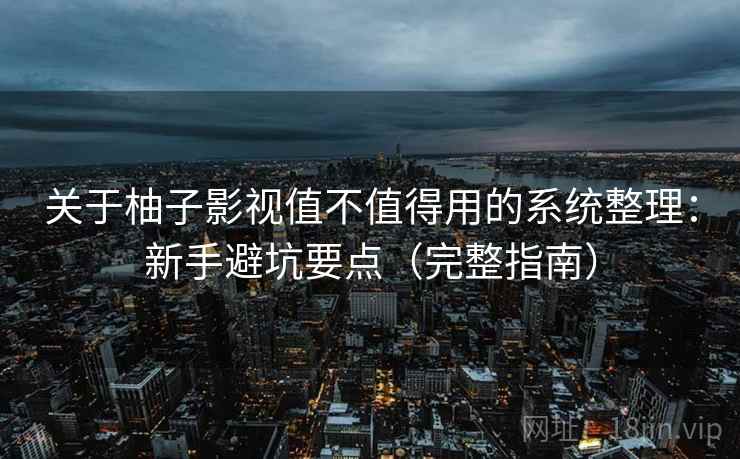 关于柚子影视值不值得用的系统整理：新手避坑要点（完整指南）