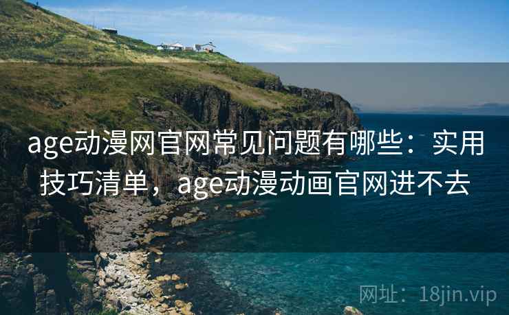 age动漫网官网常见问题有哪些：实用技巧清单，age动漫动画官网进不去
