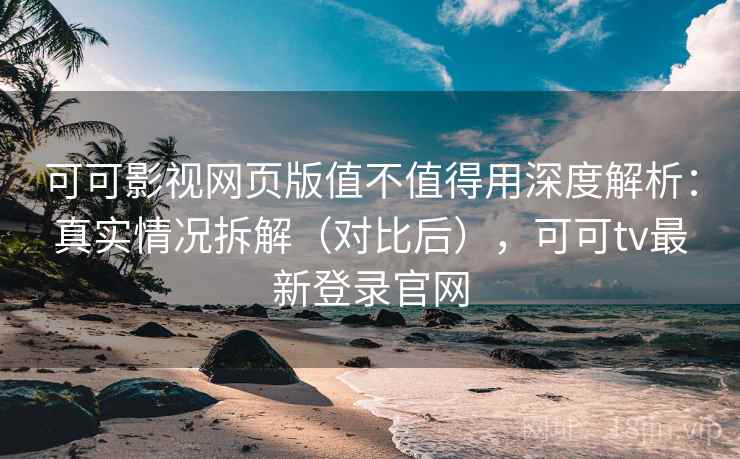 可可影视网页版值不值得用深度解析：真实情况拆解（对比后），可可tv最新登录官网