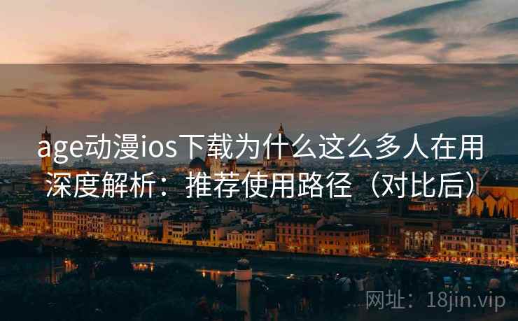 age动漫ios下载为什么这么多人在用深度解析：推荐使用路径（对比后）