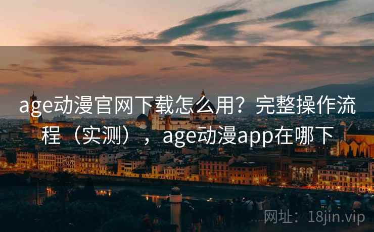 age动漫官网下载怎么用？完整操作流程（实测），age动漫app在哪下