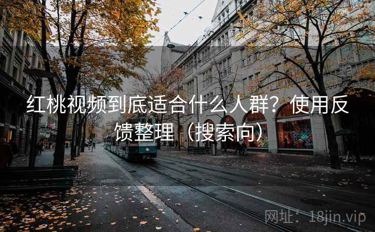 红桃视频到底适合什么人群？使用反馈整理（搜索向）