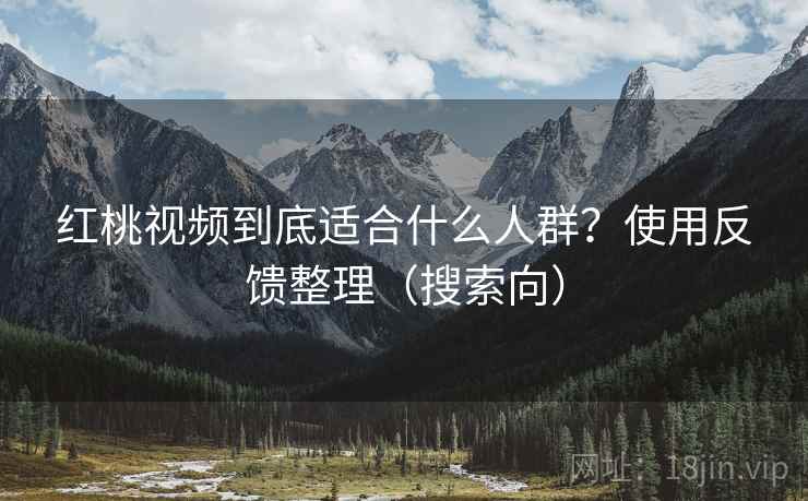 红桃视频到底适合什么人群？使用反馈整理（搜索向）