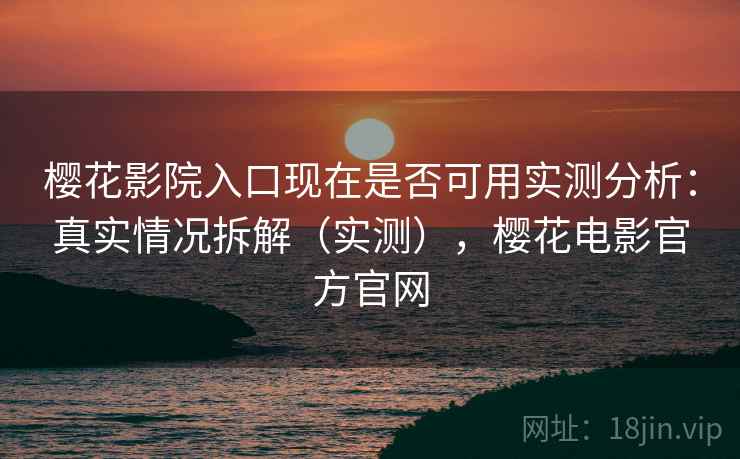 樱花影院入口现在是否可用实测分析：真实情况拆解（实测），樱花电影官方官网