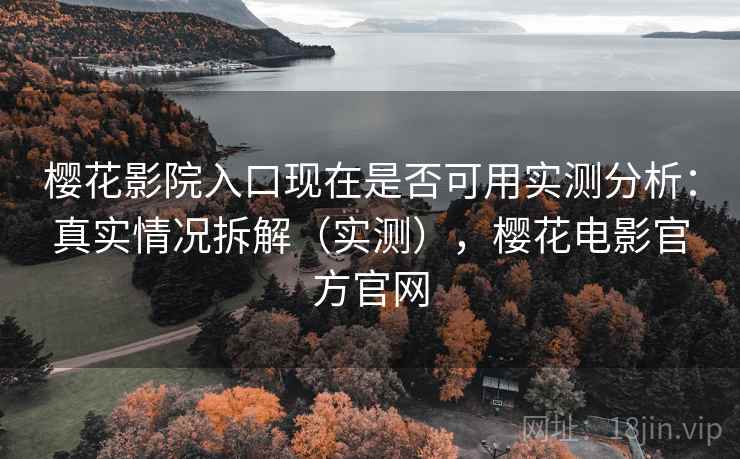 樱花影院入口现在是否可用实测分析：真实情况拆解（实测），樱花电影官方官网