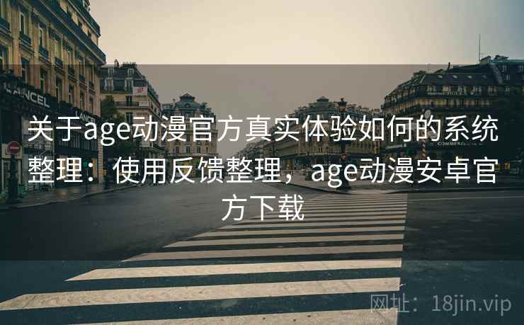 关于age动漫官方真实体验如何的系统整理：使用反馈整理，age动漫安卓官方下载