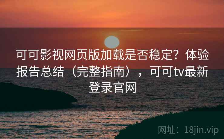 可可影视网页版加载是否稳定？体验报告总结（完整指南），可可tv最新登录官网