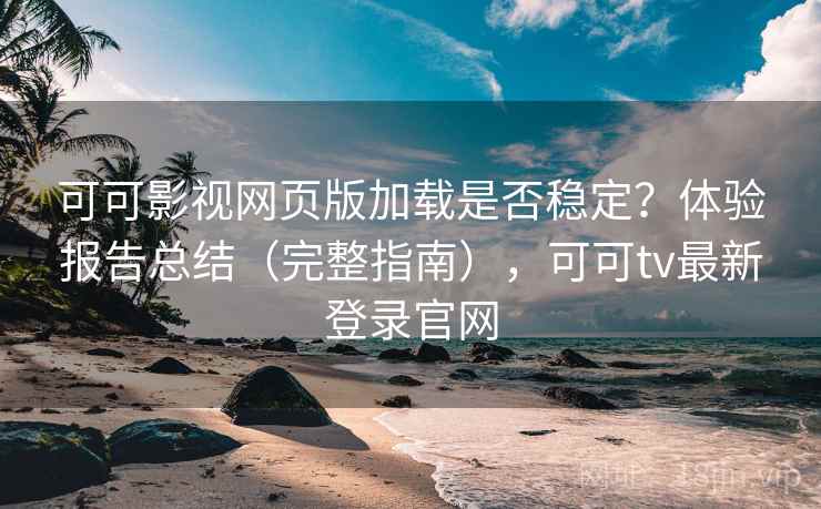 可可影视网页版加载是否稳定？体验报告总结（完整指南），可可tv最新登录官网