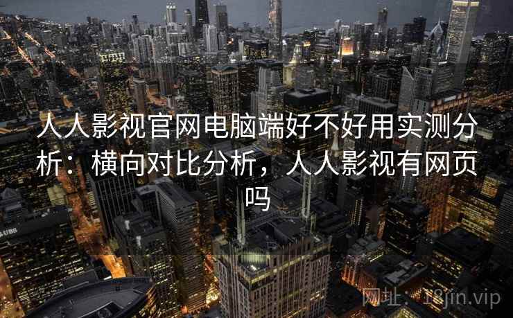 人人影视官网电脑端好不好用实测分析:横向对比分析,人人影视有网页吗 人人影视官网电脑端好不好用实测分析:横向对比分析,人人影视有网页吗