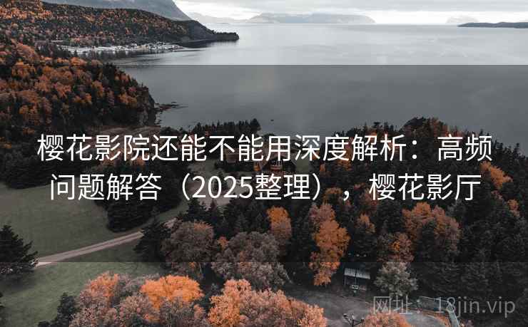 樱花影院还能不能用深度解析：高频问题解答（2025整理），樱花影厅