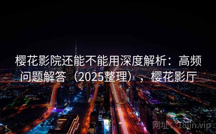樱花影院还能不能用深度解析：高频问题解答（2025整理），樱花影厅