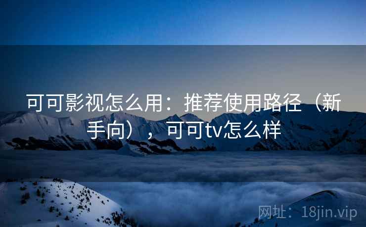可可影视怎么用:推荐使用路径(新手向),可可tv怎么样 可可影视怎么用:推荐使用路径(新手向),可可tv怎么样