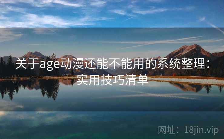 关于age动漫还能不能用的系统整理：实用技巧清单