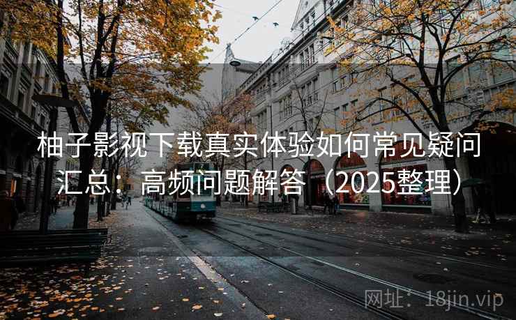 柚子影视下载真实体验如何常见疑问汇总：高频问题解答（2025整理）
