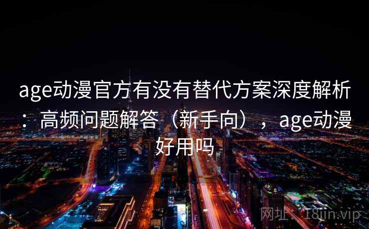 age动漫官方有没有替代方案深度解析：高频问题解答（新手向），age动漫好用吗