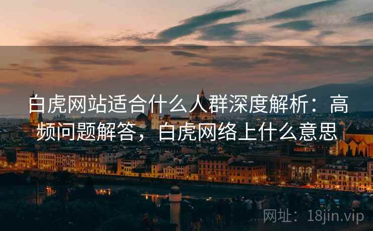 白虎网站适合什么人群深度解析：高频问题解答，白虎网络上什么意思