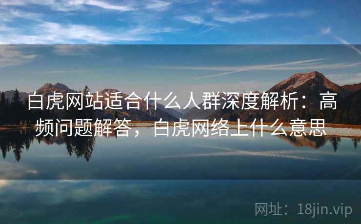 白虎网站适合什么人群深度解析：高频问题解答，白虎网络上什么意思