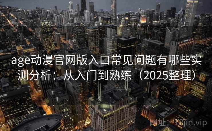 age动漫官网版入口常见问题有哪些实测分析：从入门到熟练（2025整理）