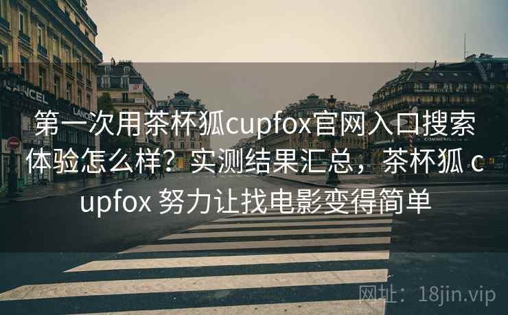 第一次用茶杯狐cupfox官网入口搜索体验怎么样？实测结果汇总，茶杯狐 cupfox 努力让找电影变得简单