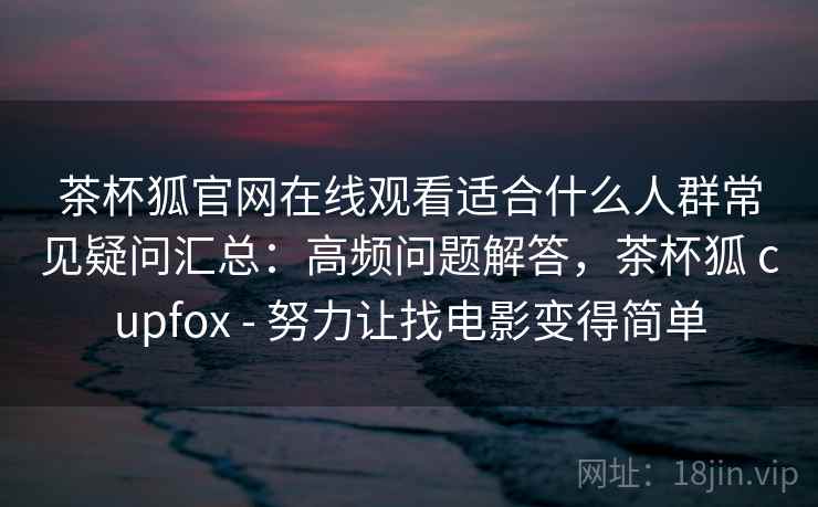 茶杯狐官网在线观看适合什么人群常见疑问汇总：高频问题解答，茶杯狐 cupfox - 努力让找电影变得简单