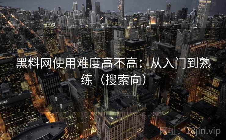 黑料网使用难度高不高：从入门到熟练（搜索向）