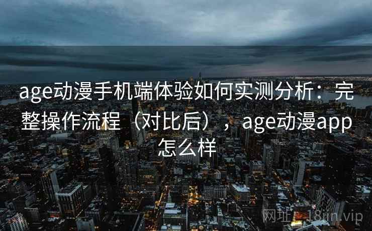 age动漫手机端体验如何实测分析：完整操作流程（对比后），age动漫app怎么样