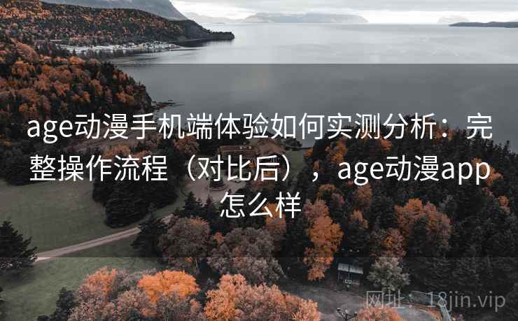 age动漫手机端体验如何实测分析：完整操作流程（对比后），age动漫app怎么样