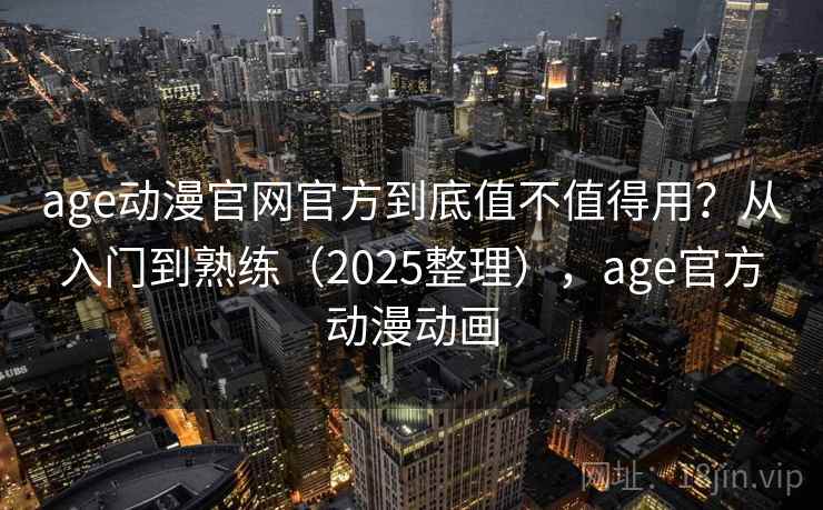 age动漫官网官方到底值不值得用？从入门到熟练（2025整理），age官方动漫动画