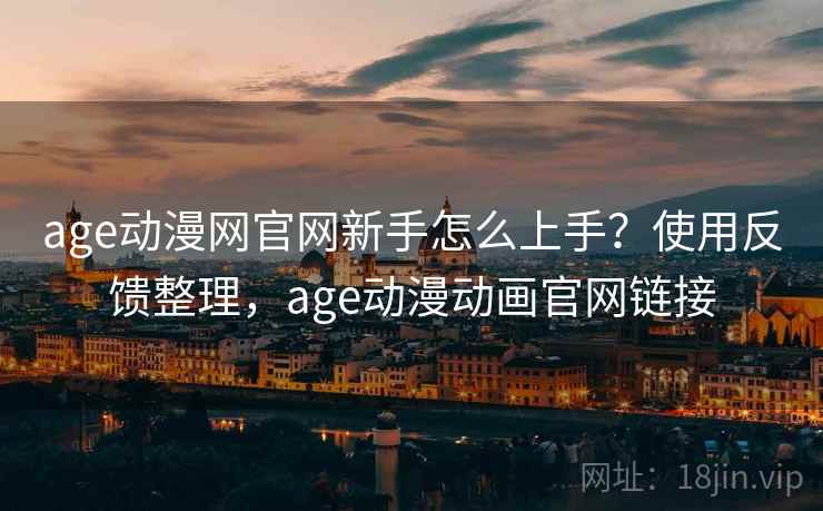 age动漫网官网新手怎么上手？使用反馈整理，age动漫动画官网链接