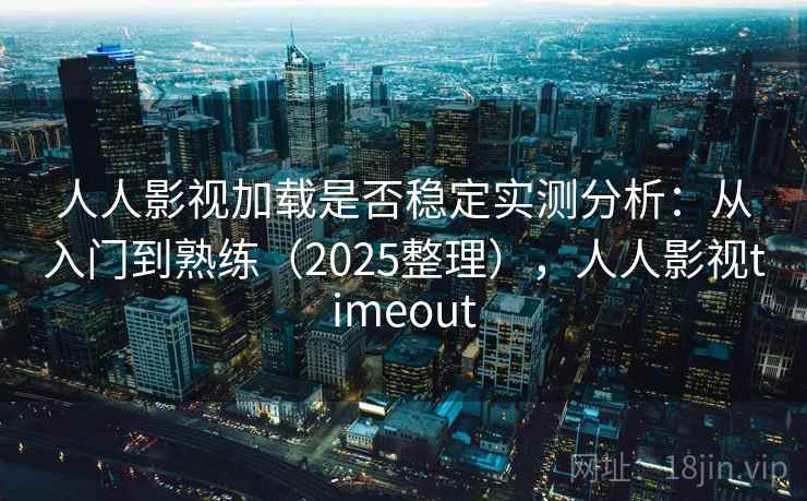 人人影视加载是否稳定实测分析：从入门到熟练（2025整理），人人影视timeout