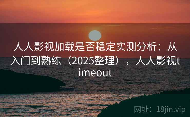 人人影视加载是否稳定实测分析：从入门到熟练（2025整理），人人影视timeout