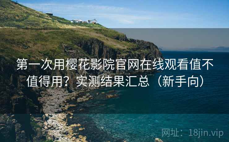 第一次用樱花影院官网在线观看值不值得用？实测结果汇总（新手向）