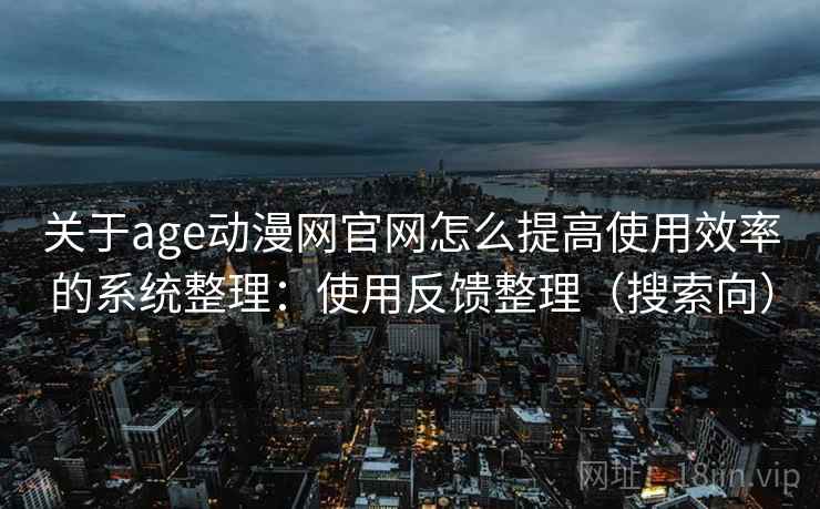 关于age动漫网官网怎么提高使用效率的系统整理：使用反馈整理（搜索向）