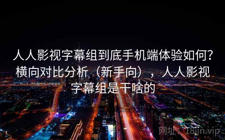 人人影视字幕组到底手机端体验如何？横向对比分析（新手向），人人影视字幕组是干啥的