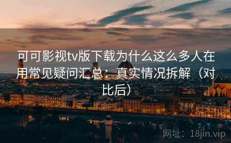 可可影视tv版下载为什么这么多人在用常见疑问汇总：真实情况拆解（对比后）
