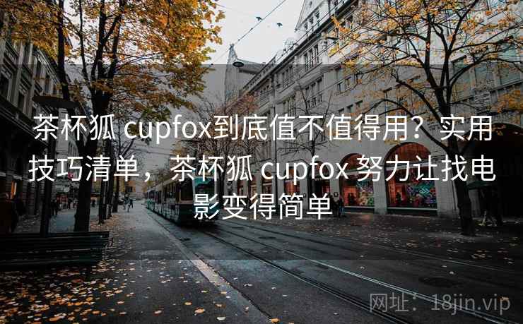 茶杯狐 cupfox到底值不值得用？实用技巧清单，茶杯狐 cupfox 努力让找电影变得简单