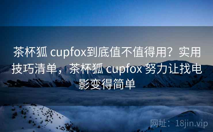 茶杯狐 cupfox到底值不值得用？实用技巧清单，茶杯狐 cupfox 努力让找电影变得简单