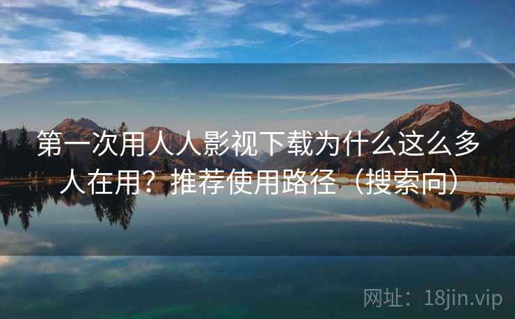 第一次用人人影视下载为什么这么多人在用？推荐使用路径（搜索向）