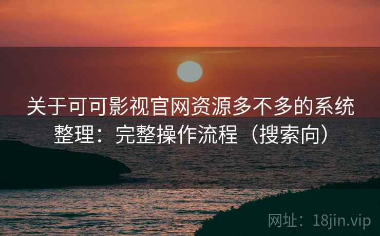 关于可可影视官网资源多不多的系统整理：完整操作流程（搜索向）