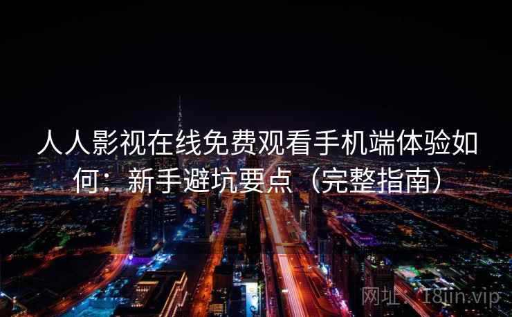 人人影视在线免费观看手机端体验如何：新手避坑要点（完整指南）