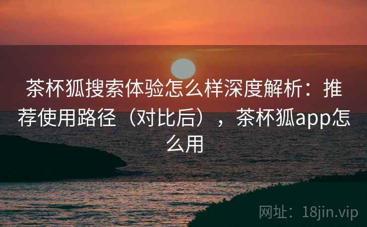 茶杯狐搜索体验怎么样深度解析：推荐使用路径（对比后），茶杯狐app怎么用