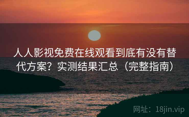 人人影视免费在线观看到底有没有替代方案？实测结果汇总（完整指南）