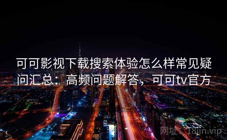 可可影视下载搜索体验怎么样常见疑问汇总：高频问题解答，可可tv官方